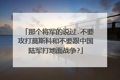 那个将军的说过.不要攻打莫斯科和不要跟中国陆军打地面战争?