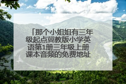 那个小姐姐有三年级起点冀教版小学英语第1册三年级上册课本音频的免费地址要钱的绕道，谢谢
