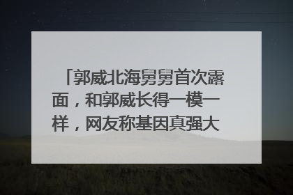 郭威北海舅舅首次露面,和郭威长得一模一样,网友称基因真强大,你怎么看?