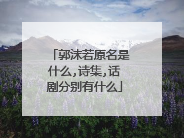 郭沫若原名是什么,诗集,话剧分别有什么