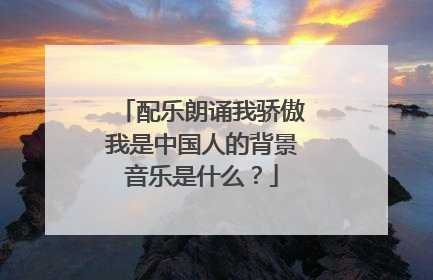 配乐朗诵我骄傲我是中国人的背景音乐是什么？
