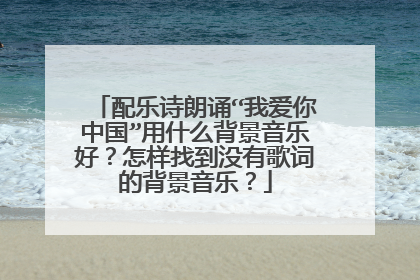 配乐诗朗诵“我爱你中国”用什么背景音乐好?怎样找到没有歌词的背景音乐?