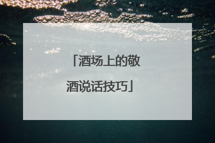酒场上的敬酒说话技巧