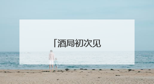 酒局初次见面说什么好