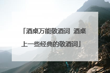 酒桌万能敬酒词 酒桌上一些经典的敬酒词