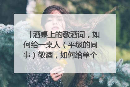 酒桌上的敬酒词,如何给一桌人(平级的同事)敬酒,如何给单个人敬酒?不要网上抄的太文绉绉的