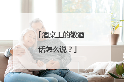 酒桌上的敬酒话怎么说?