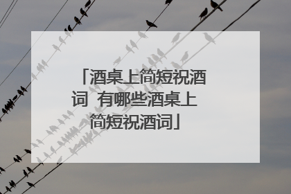 酒桌上简短祝酒词 有哪些酒桌上简短祝酒词