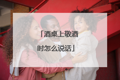 酒桌上敬酒时怎么说话