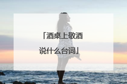 酒桌上敬酒说什么台词