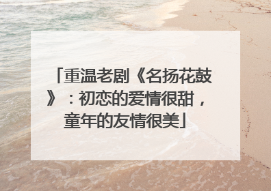 重温老剧《名扬花鼓》:初恋的爱情很甜,童年的友情很美