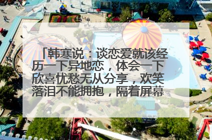 韩寒说：谈恋爱就该经历一下异地恋，体会一下欣喜忧愁无从分享，欢笑落泪不能拥抱，隔着屏幕隔着电话隔着