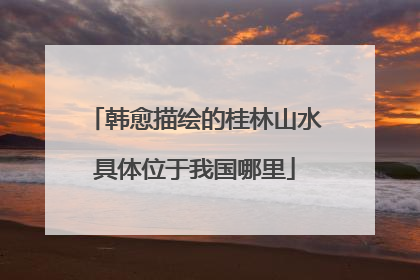 韩愈描绘的桂林山水具体位于我国哪里