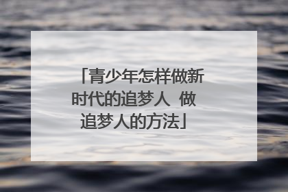 青少年怎样做新时代的追梦人 做追梦人的方法