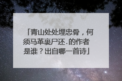 青山处处埋忠骨,何须马革裹尸还.的作者是谁?出自哪一首诗