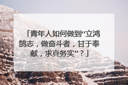 青年人如何做到“立鸿鹄志,做奋斗者,甘于奉献,求真务实”?