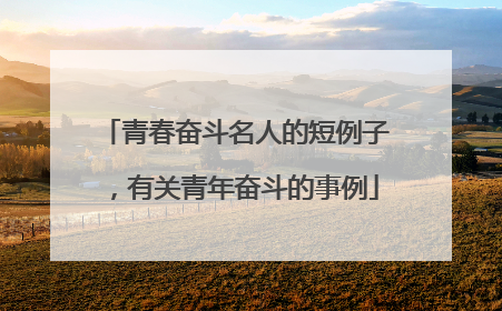 青春奋斗名人的短例子,有关青年奋斗的事例