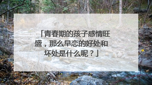 青春期的孩子感情旺盛,那么早恋的好处和坏处是什么呢?