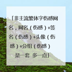 非主流繁体字伤感网名,网名(伤感)+签名(伤感)+头像(伤感)+分组(伤感) 是一套 多一点