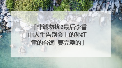 非诚勿扰2最后李香山人生告别会上的孙红雷的台词 要完整的