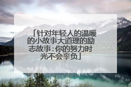 针对年轻人的温暖的小故事大道理的励志故事:你的努力时光不会辜负