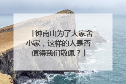 钟南山为了大家舍小家,这样的人是否值得我们敬佩?