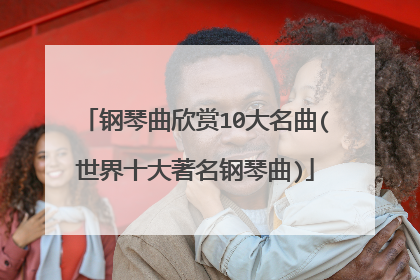 钢琴曲欣赏10大名曲(世界十大著名钢琴曲)