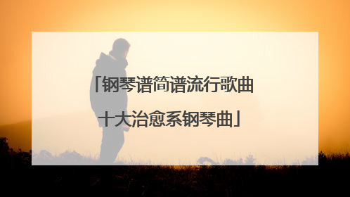 钢琴谱简谱流行歌曲 十大治愈系钢琴曲