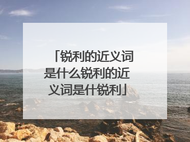 锐利的近义词是什么锐利的近义词是什锐利