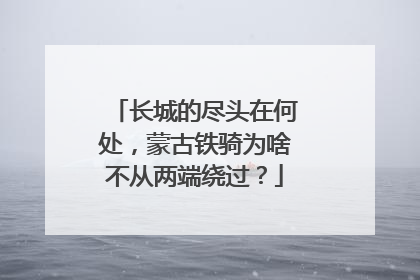 长城的尽头在何处,蒙古铁骑为啥不从两端绕过?