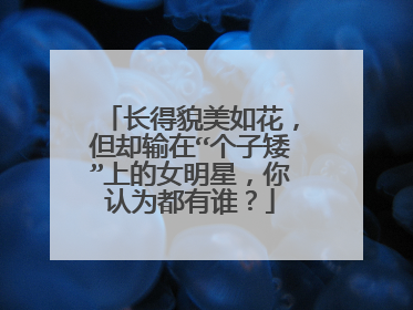 长得貌美如花，但却输在“个子矮”上的女明星，你认为都有谁？