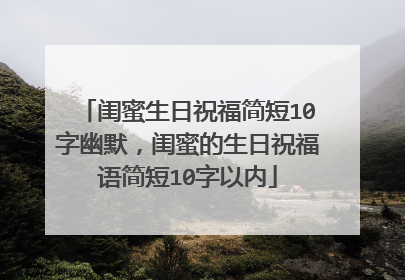闺蜜生日祝福简短10字幽默,闺蜜的生日祝福语简短10字以内