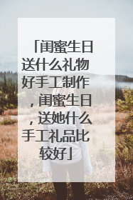 闺蜜生日送什么礼物好手工制作,闺蜜生日,送她什么手工礼品比较好