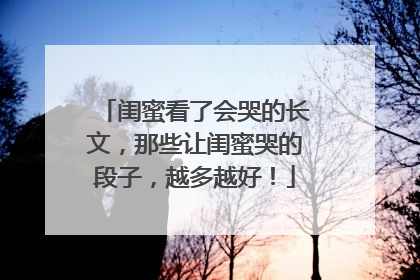 闺蜜看了会哭的长文,那些让闺蜜哭的段子,越多越好!