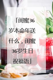 闺蜜36岁本命年送什么,闺蜜36岁生日祝福语