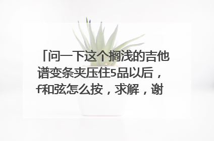 问一下这个搁浅的吉他谱变条夹压住5品以后，f和弦怎么按，求解，谢谢哥哥姐姐们，还有这首歌的难度怎样