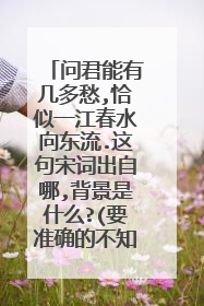 问君能有几多愁,恰似一江春水向东流.这句宋词出自哪,背景是什么?(要准确的不知道地被瞎说)