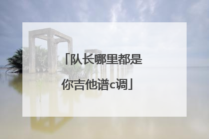 队长哪里都是你吉他谱c调