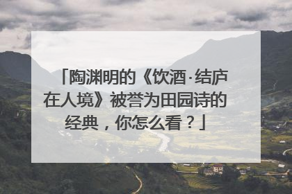 陶渊明的《饮酒·结庐在人境》被誉为田园诗的经典，你怎么看？