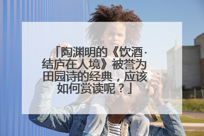 陶渊明的《饮酒·结庐在人境》被誉为田园诗的经典，应该如何赏读呢？