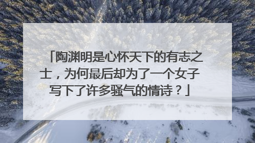 陶渊明是心怀天下的有志之士，为何最后却为了一个女子写下了许多骚气的情诗？