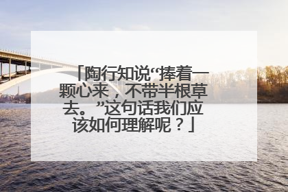 陶行知说“捧着一颗心来,不带半根草去。”这句话我们应该如何理解呢?