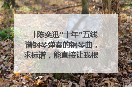陈奕迅“十年”五线谱钢琴弹奏的钢琴曲，求标谱，能直接让我根据谱子弹奏出来。