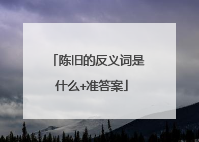 陈旧的反义词是什么+准答案