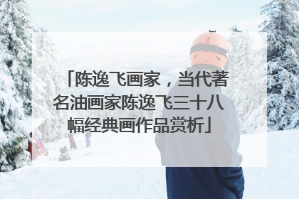 陈逸飞画家，当代著名油画家陈逸飞三十八幅经典画作品赏析