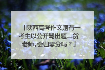 陕西高考作文题有一考生以公开骂出题二货老师,会归零分吗？