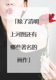 除了清明上河图还有哪些著名的画作