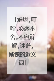 难堪,叮咛,恋恋不舍,不容辩解,迷茫,惭愧的近义词