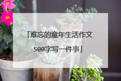 难忘的童年生活作文 500字写一件事