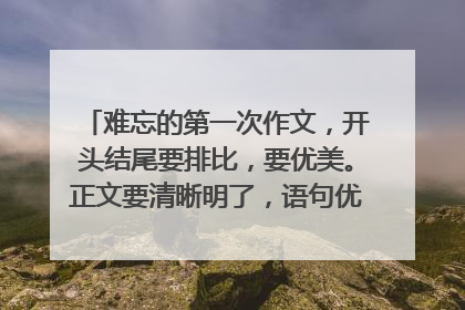 难忘的第一次作文，开头结尾要排比，要优美。正文要清晰明了，语句优美，初中水平。